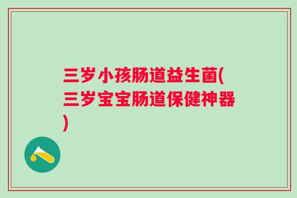 三岁小孩肠道益生菌(三岁宝宝肠道保健神器) 三岁小孩肠道益生菌(三岁宝宝肠道保健神器)