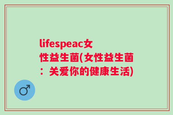 lifespeac女性益生菌(女性益生菌:关爱你的健康生活) lifespeac女性益生菌(女性益生菌:关爱你的健康生活)