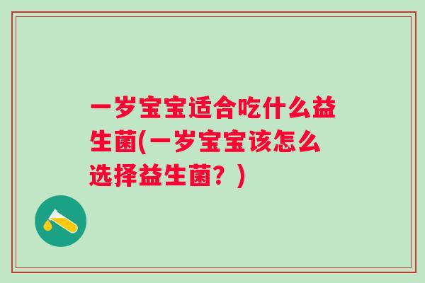 一岁宝宝适合吃什么益生菌(一岁宝宝该怎么选择益生菌?) 一岁宝宝适合吃什么益生菌(一岁宝宝该怎么选择益生菌?)