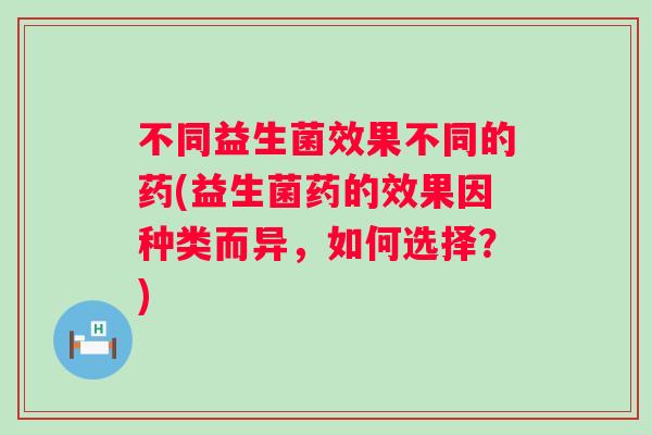 不同益生菌效果不同的药(益生菌药的效果因种类而异，如何选择？)