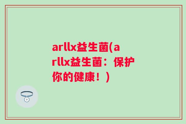 arllx益生菌(arllx益生菌:保护你的健康!) arllx益生菌(arllx益生菌:保护你的健康!)