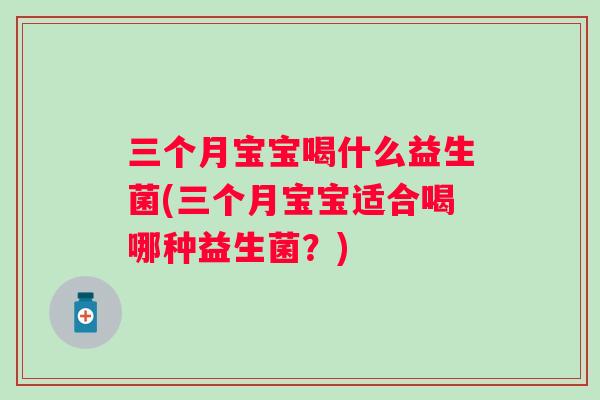 三个月宝宝喝什么益生菌(三个月宝宝适合喝哪种益生菌?) 三个月宝宝喝什么益生菌(三个月宝宝适合喝哪种益生菌?)
