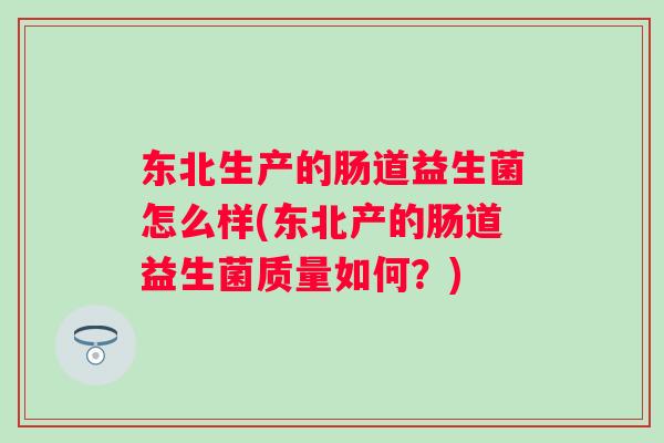 东北生产的肠道益生菌怎么样(东北产的肠道益生菌质量如何？)