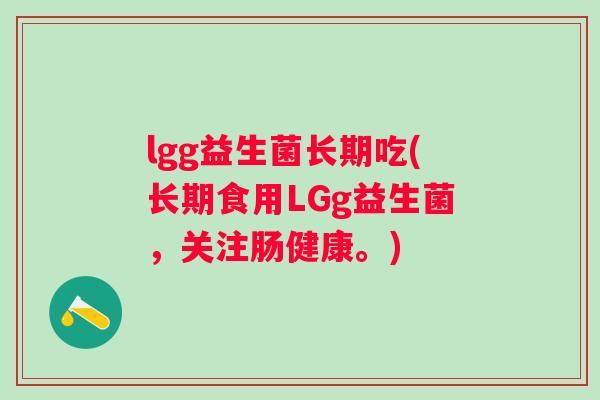lgg益生菌长期吃(长期食用LGg益生菌,关注肠健康。) lgg益生菌长期吃(长期食用LGg益生菌,关注肠健康。)