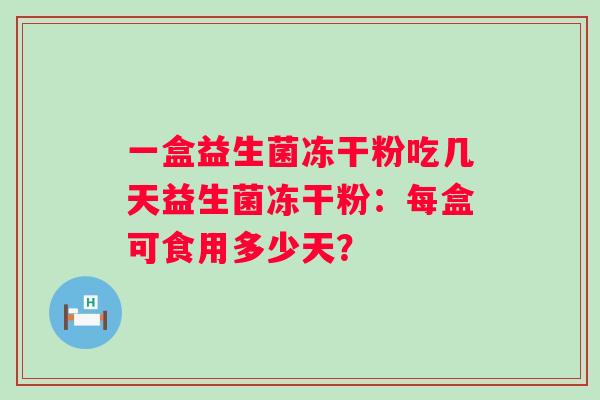 一盒益生菌冻干粉吃几天益生菌冻干粉：每盒可食用多少天？