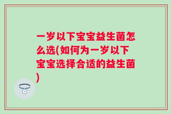 一岁以下宝宝益生菌怎么选(如何为一岁以下宝宝选择合适的益生菌)