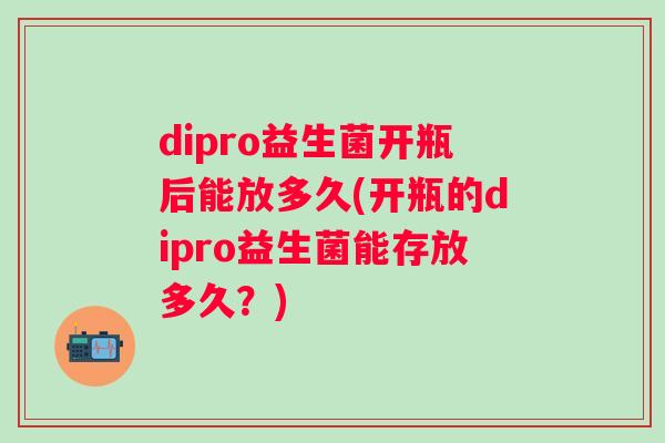 dipro益生菌开瓶后能放多久(开瓶的dipro益生菌能存放多久？)