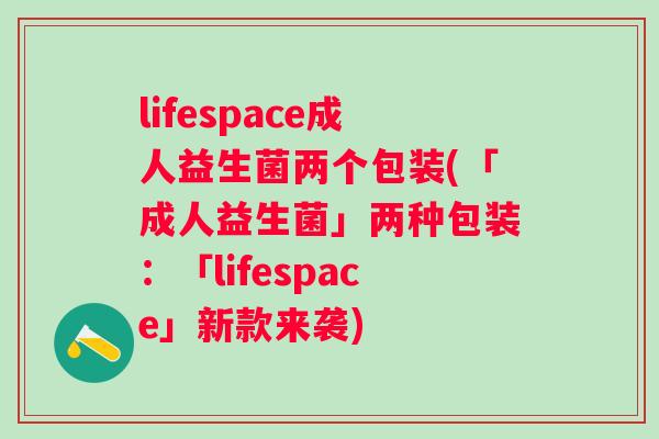 lifespace成人益生菌两个包装(「成人益生菌」两种包装：「lifespace」新款来袭)