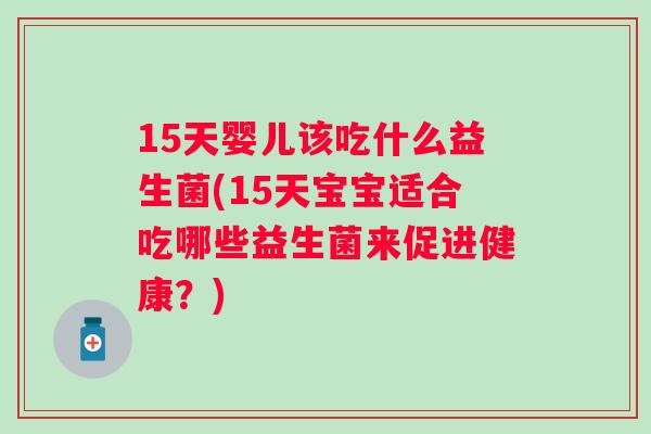 15天婴儿该吃什么益生菌(15天宝宝适合吃哪些益生菌来促进健康？)