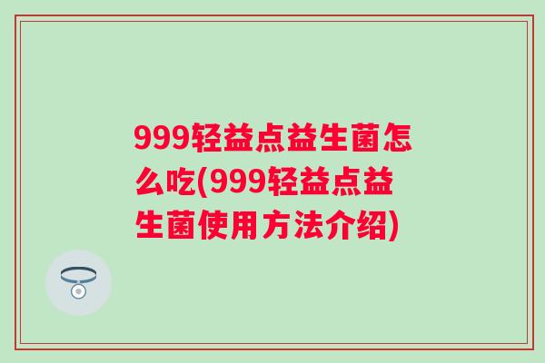 999轻益点益生菌怎么吃(999轻益点益生菌使用方法介绍)