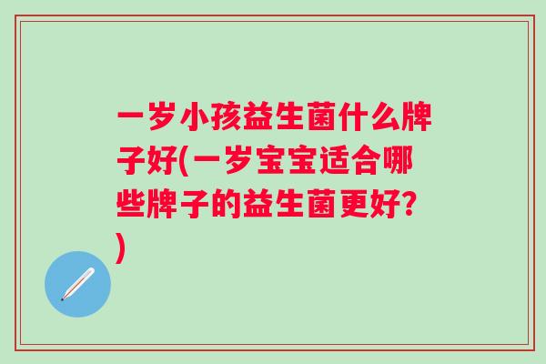 一岁小孩益生菌什么牌子好(一岁宝宝适合哪些牌子的益生菌更好？)