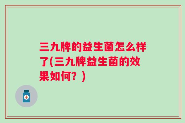 三九牌的益生菌怎么样了(三九牌益生菌的效果如何?) 三九牌的益生菌怎么样了(三九牌益生菌的效果如何?)