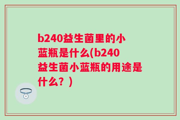 b240益生菌里的小蓝瓶是什么(b240益生菌小蓝瓶的用途是什么?) b240益生菌里的小蓝瓶是什么(b240益生菌小蓝瓶的用途是什么?)