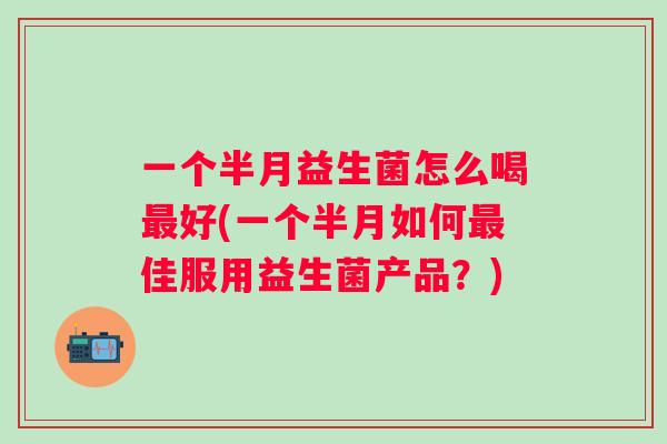 一个半月益生菌怎么喝好(一个半月如何佳服用益生菌产品？)