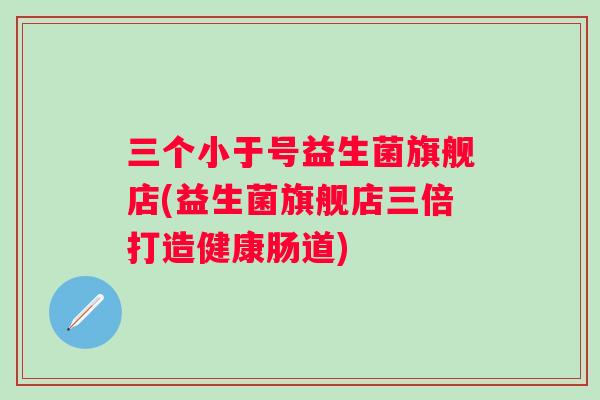 三个小于号益生菌旗舰店(益生菌旗舰店三倍打造健康肠道)