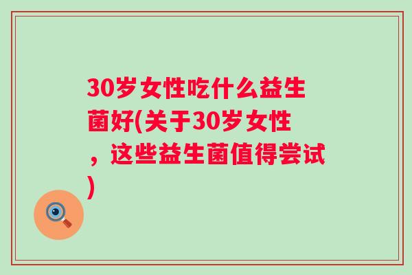 30岁女性吃什么益生菌好(关于30岁女性，这些益生菌值得尝试)
