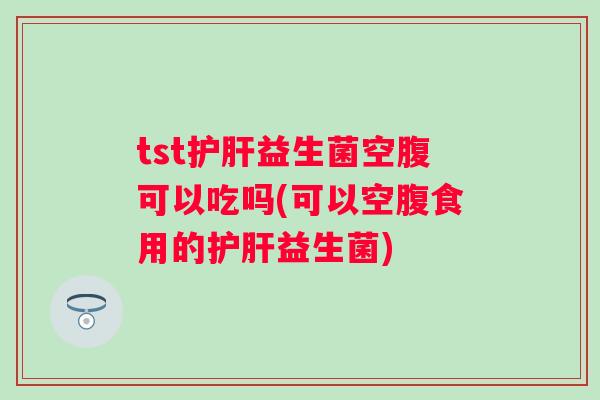 tst益生菌空腹可以吃吗(可以空腹食用的益生菌) tst益生菌空腹可以吃吗(可以空腹食用的益生菌)