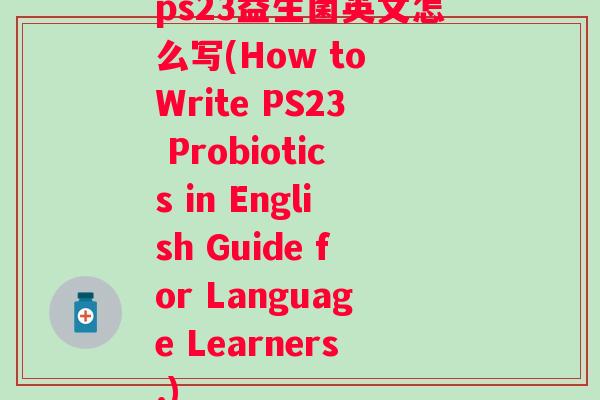 ps23益生菌英文怎么写(How to Write PS23 Probiotics in English Guide for Language Learners.)