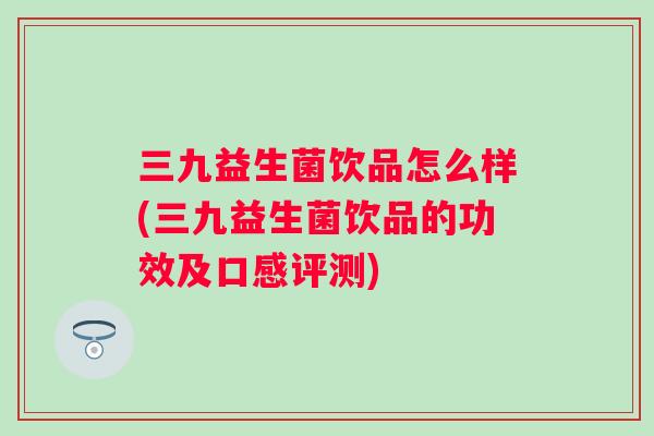 三九益生菌饮品怎么样(三九益生菌饮品的功效及口感评测)