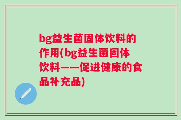 bg益生菌固体饮料的作用(bg益生菌固体饮料——促进健康的食品补充品)