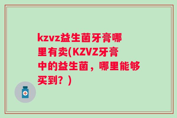 kzvz益生菌牙膏哪里有卖(KZVZ牙膏中的益生菌,哪里能够买到?) kzvz益生菌牙膏哪里有卖(KZVZ牙膏中的益生菌,哪里能够买到?)