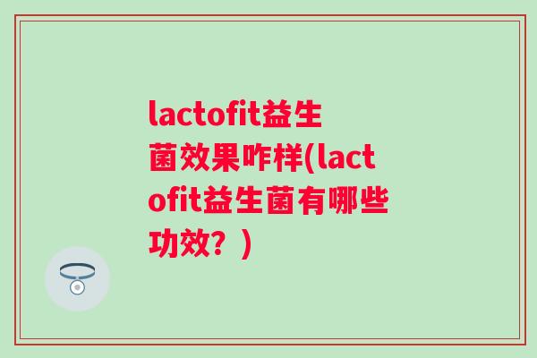 lactofit益生菌效果咋样(lactofit益生菌有哪些功效?) lactofit益生菌效果咋样(lactofit益生菌有哪些功效?)