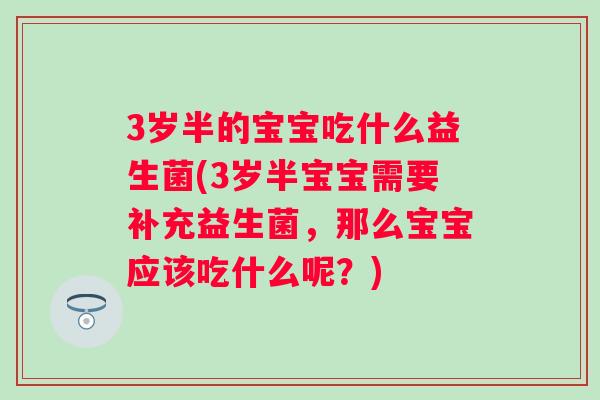 3岁半的宝宝吃什么益生菌(3岁半宝宝需要补充益生菌,那么宝宝应该吃什么呢?) 3岁半的宝宝吃什么益生菌(3岁半宝宝需要补充益生菌,那么宝宝应该吃什么呢?)