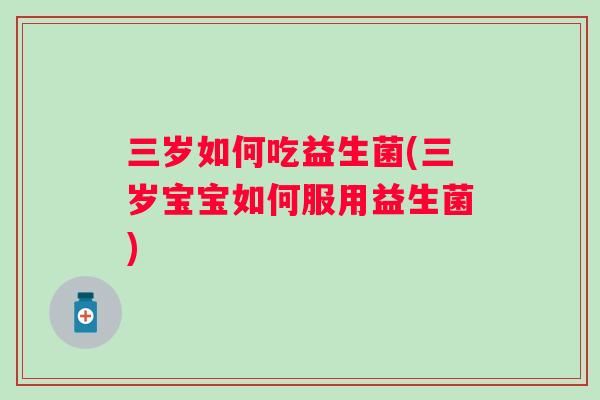 三岁如何吃益生菌(三岁宝宝如何服用益生菌) 三岁如何吃益生菌(三岁宝宝如何服用益生菌)