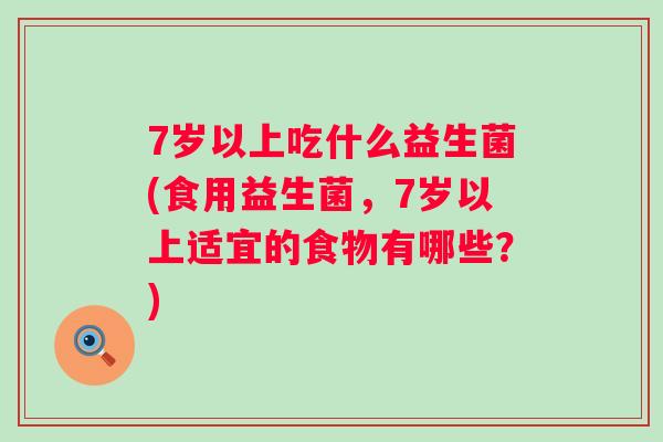 7岁以上吃什么益生菌(食用益生菌，7岁以上适宜的食物有哪些？)