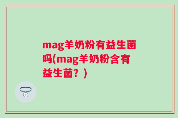 mag羊奶粉有益生菌吗(mag羊奶粉含有益生菌?) mag羊奶粉有益生菌吗(mag羊奶粉含有益生菌?)