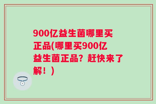 900亿益生菌哪里买正品(哪里买900亿益生菌正品?赶快来了解!) 900亿益生菌哪里买正品(哪里买900亿益生菌正品?赶快来了解!)