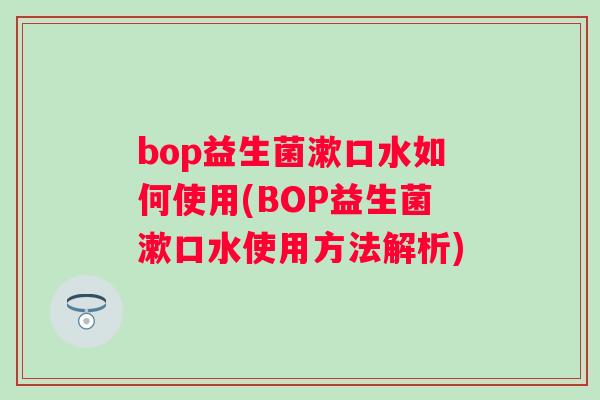 bop益生菌漱口水如何使用(BOP益生菌漱口水使用方法解析)