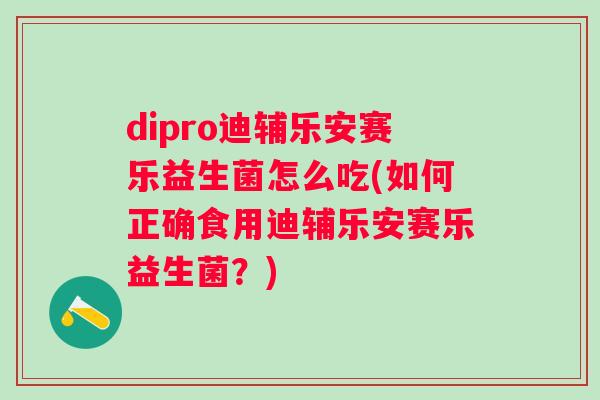 dipro迪辅乐安赛乐益生菌怎么吃(如何正确食用迪辅乐安赛乐益生菌?) dipro迪辅乐安赛乐益生菌怎么吃(如何正确食用迪辅乐安赛乐益生菌?)