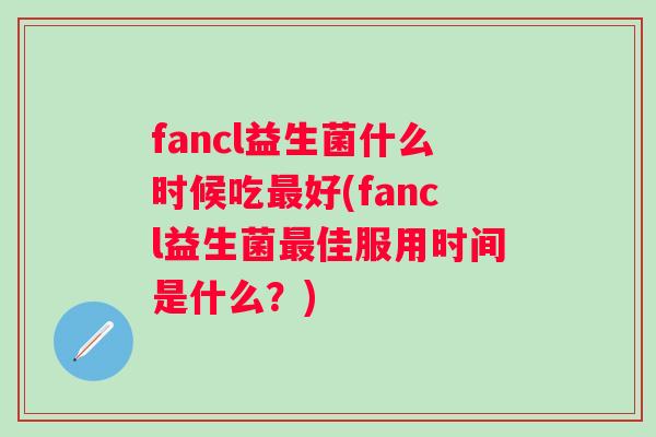 fancl益生菌什么时候吃好(fancl益生菌佳服用时间是什么?) fancl益生菌什么时候吃好(fancl益生菌佳服用时间是什么?)