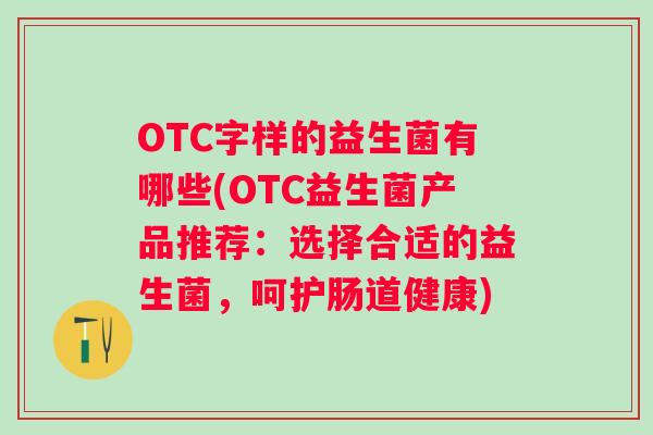 OTC字样的益生菌有哪些(OTC益生菌产品推荐:选择合适的益生菌,呵护肠道健康) OTC字样的益生菌有哪些(OTC益生菌产品推荐:选择合适的益生菌,呵护肠道健康)