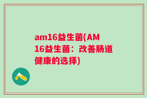 am16益生菌(AM16益生菌：改善肠道健康的选择)