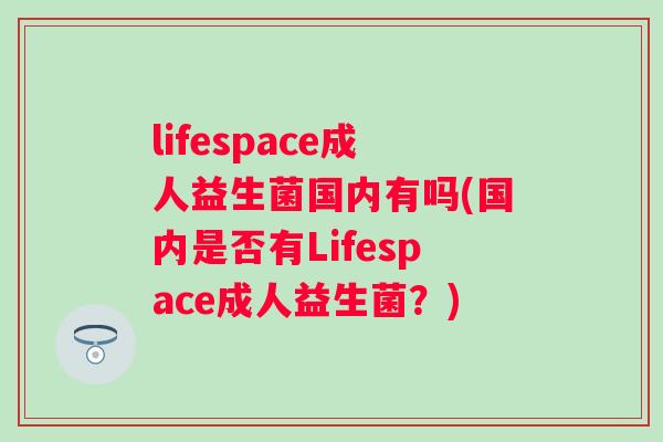 lifespace成人益生菌国内有吗(国内是否有Lifespace成人益生菌？)