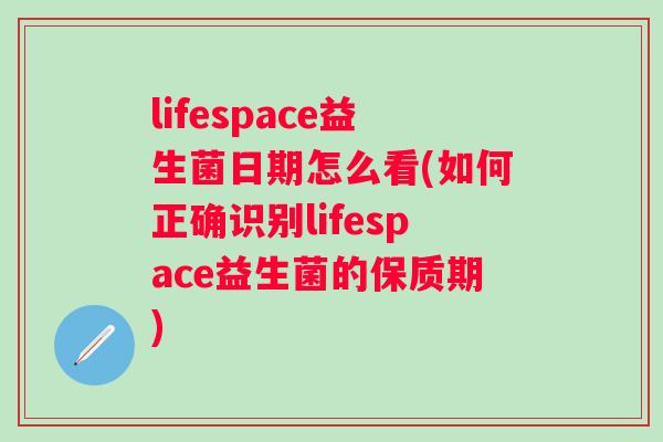 lifespace益生菌日期怎么看(如何正确识别lifespace益生菌的保质期)