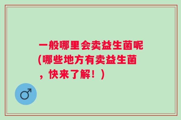 一般哪里会卖益生菌呢(哪些地方有卖益生菌,快来了解!) 一般哪里会卖益生菌呢(哪些地方有卖益生菌,快来了解!)