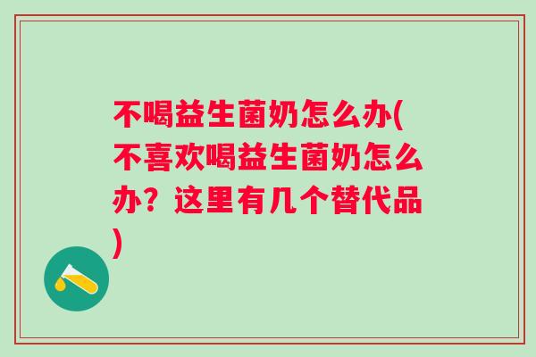 不喝益生菌奶怎么办(不喜欢喝益生菌奶怎么办?这里有几个替代品) 不喝益生菌奶怎么办(不喜欢喝益生菌奶怎么办?这里有几个替代品)