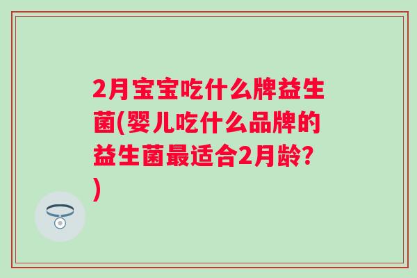 2月宝宝吃什么牌益生菌(婴儿吃什么品牌的益生菌适合2月龄?) 2月宝宝吃什么牌益生菌(婴儿吃什么品牌的益生菌适合2月龄?)
