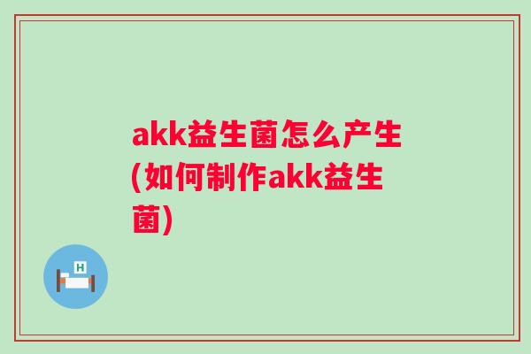 akk益生菌怎么产生(如何制作akk益生菌) akk益生菌怎么产生(如何制作akk益生菌)
