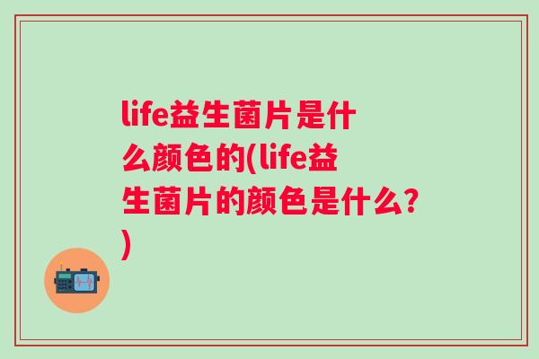 life益生菌片是什么颜色的(life益生菌片的颜色是什么?) life益生菌片是什么颜色的(life益生菌片的颜色是什么?)
