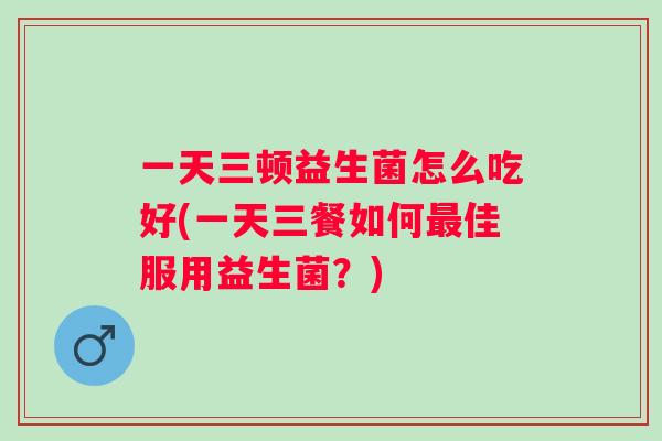 一天三顿益生菌怎么吃好(一天三餐如何佳服用益生菌？)