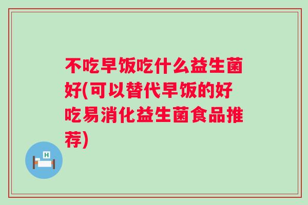 不吃早饭吃什么益生菌好(可以替代早饭的好吃易消化益生菌食品推荐) 不吃早饭吃什么益生菌好(可以替代早饭的好吃易消化益生菌食品推荐)