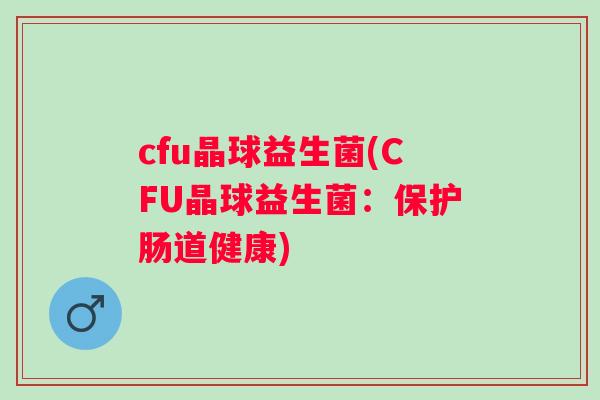 cfu晶球益生菌(CFU晶球益生菌：保护肠道健康)