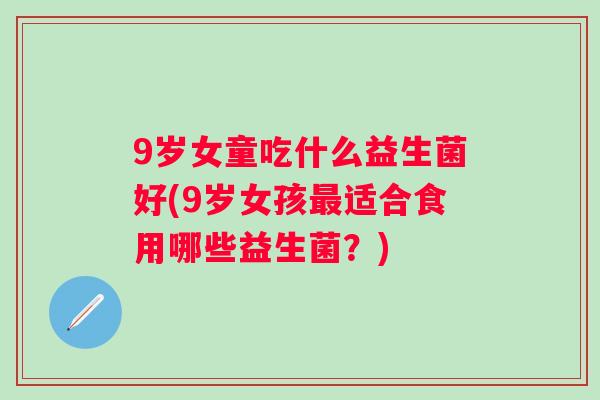 9岁女童吃什么益生菌好(9岁女孩适合食用哪些益生菌？)
