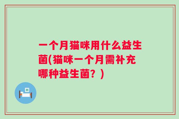 一个月猫咪用什么益生菌(猫咪一个月需补充哪种益生菌？)