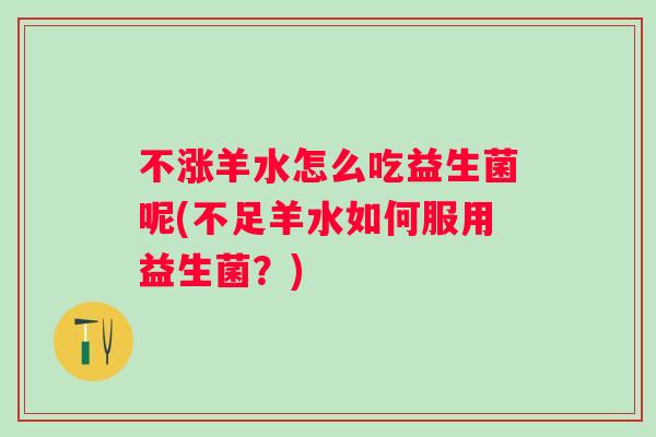 不涨羊水怎么吃益生菌呢(不足羊水如何服用益生菌？)