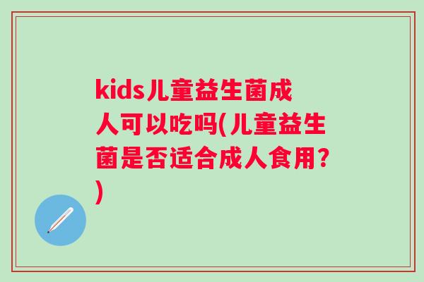 kids儿童益生菌成人可以吃吗(儿童益生菌是否适合成人食用？)